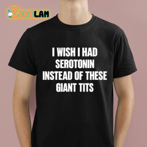 I Wish I Had Serotonin Instead Of These Giant Tits Shirt