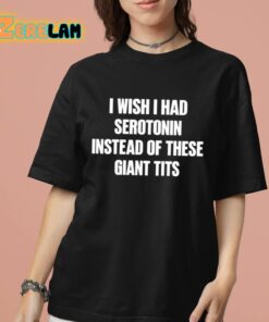 I Wish I Had Serotonin Instead Of These Giant Tits Shirt 7 1