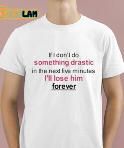 If I Don’t Do Something Drastic In The Next Five Minutes I’ll Lose Him Forever Shirt