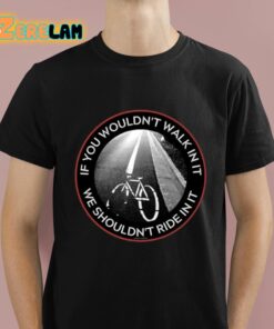 If You Wouldnt Walk In It We Shouldnt Ride In It Shirt 1 1 1