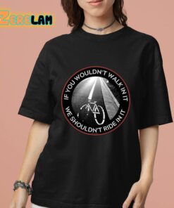 If You Wouldnt Walk In It We Shouldnt Ride In It Shirt 7 1 1