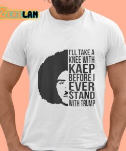 Ill Take A Knee With Kaep Before I Ever Stand With Trump Shirt 15 1