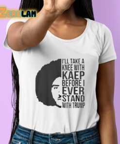 Ill Take A Knee With Kaep Before I Ever Stand With Trump Shirt 6 1