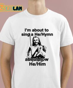 I’m About To Sing A He Hymn About How He Him Shirt