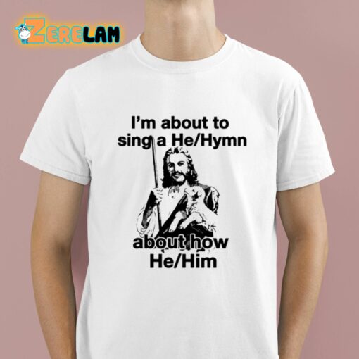 I’m About To Sing A He Hymn About How He Him Shirt