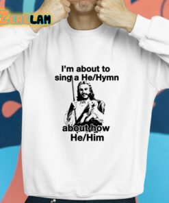 Im About To Sing A He Hymn About How He Him Shirt 8 1