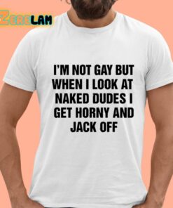 I’m Not Gay But When I Look At Naked Dudes I Get Horny And Jack Off Shirt