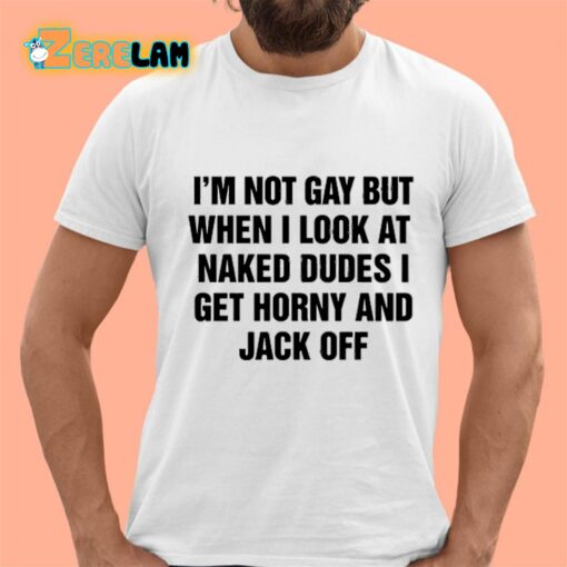 I’m Not Gay But When I Look At Naked Dudes I Get Horny And Jack Off Shirt