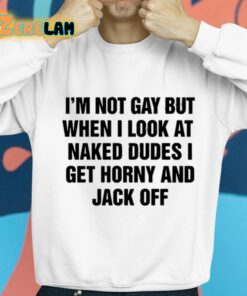 Im Not Gay But When I Look At Naked Dudes I Get Horny And Jack Off Shirt 8 1