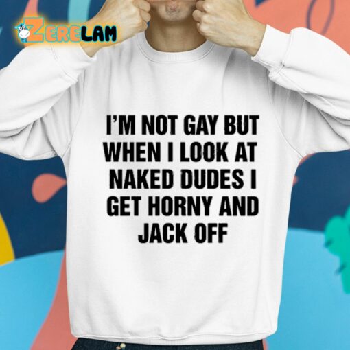 I’m Not Gay But When I Look At Naked Dudes I Get Horny And Jack Off Shirt