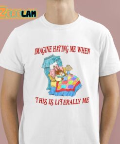 Imagine Hating Me When This Is Literally Me Shirt 1 1