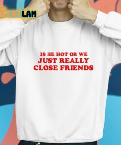 Is He Hot Or We Just Really Close Friends Shirt 8 1