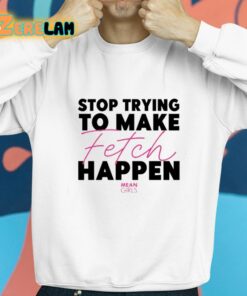 Mean Girls Stop Trying To Make Fetch Happen Shirt 8 1