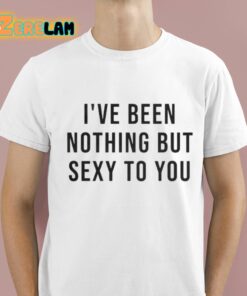 Melat Ive Been Nothing But Sexy To You Shirt 1 1