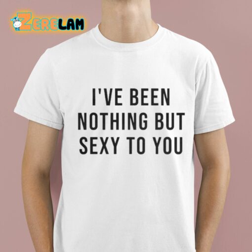 Melat I’ve Been Nothing But Sexy To You Shirt