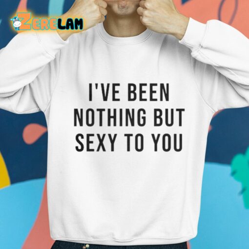 Melat I’ve Been Nothing But Sexy To You Shirt