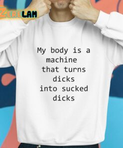 My Body Is A Machine That Turns Dicks Into Sucked Dicks Shirt 8 1