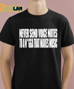 Never Send Voice Notes To A Nigga That Makes Music Shirt 1 1