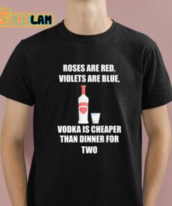 Roses Are Red Violets Are Blue Vodka Is Cheaper Than Dinner For Two Shirt 1 1