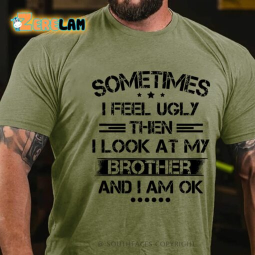 Sometimes I Feel Ugly Then I Look At My Brother And I Am Ok Shirt