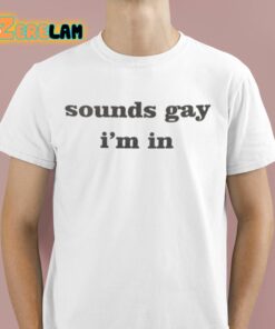 Sounds Gay Im In Shirt 1 1