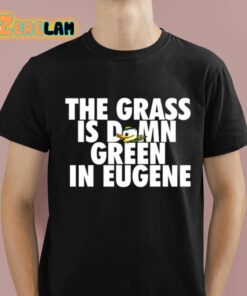 The Grass Is Damn Green In Eugene Shirt 1 1