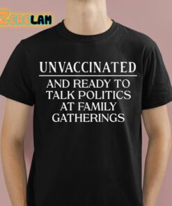 Unvaccinated And Ready To Talk Politics At Family Gatherings Shirt 1 1