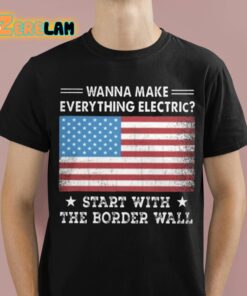 Wanna MAke Everything Electric Start With The Border Wall Shirt 1 1