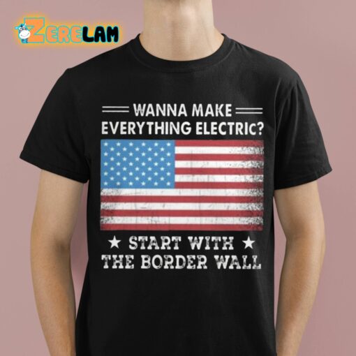 Wanna MAke Everything Electric Start With The Border Wall Shirt
