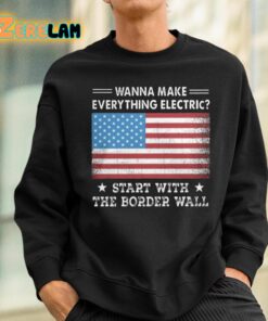 Wanna MAke Everything Electric Start With The Border Wall Shirt 3 1