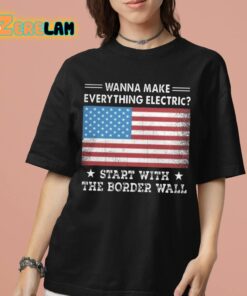 Wanna MAke Everything Electric Start With The Border Wall Shirt 7 1