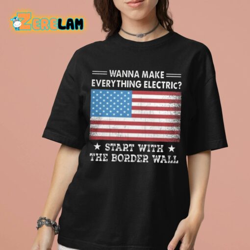 Wanna MAke Everything Electric Start With The Border Wall Shirt