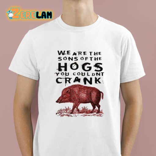 We Are The Sons Of The Hogs You Couldnt Crank Shirt