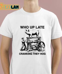Who Up Late Cranking They Hog Shirt 1 1