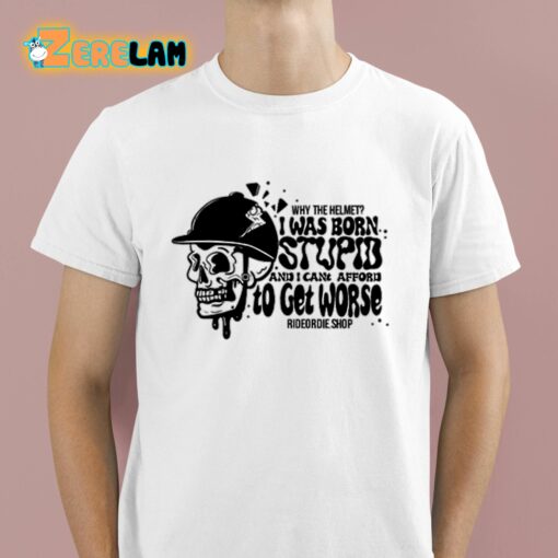 Why The Helmet I Was Born Stupid And I Cant Afford To Get Worse Shirt