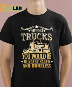 Without Trucks You Would Be Hungry Naked And Homeless Shirt