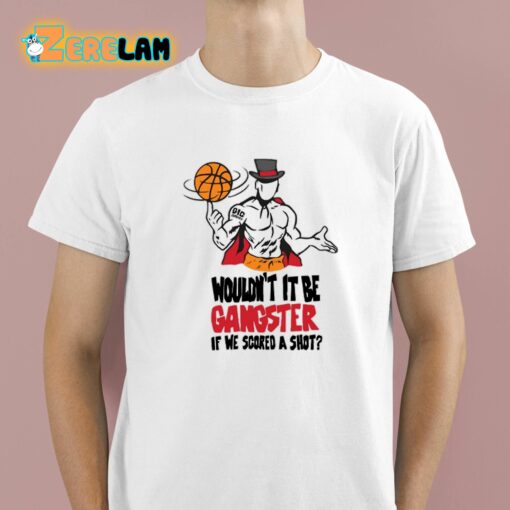 Wouldn’t It Be Gangster If We Scored A Shot Shirt