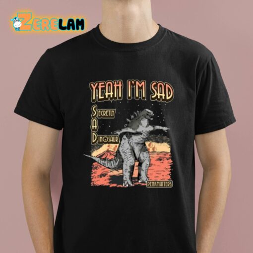Yeah I’m Sad Secretly A Dinosaur Shirt
