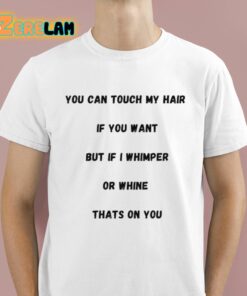 You Can Touch My Hair If You Want But If I Whimper Or Whine Thats On You Shirt 1 1