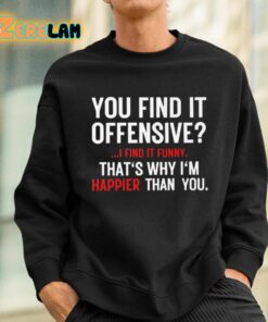 You Find It Offensive I Find It Funny Thats Why Im Happier Than You Shirt 3 1 1