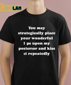 You May Strategically Place Your Wonderful Lips Upon My Posterior And Kiss It Repeatedly Shirt 1 1