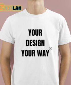 Your Design Your Way Shirt 1 1