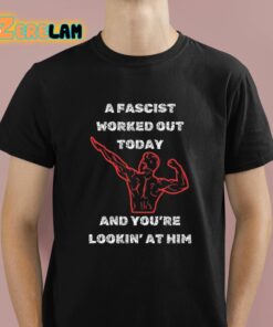 A Fascist Worked Out Today And Youre Lookin At Him Shirt 1 1