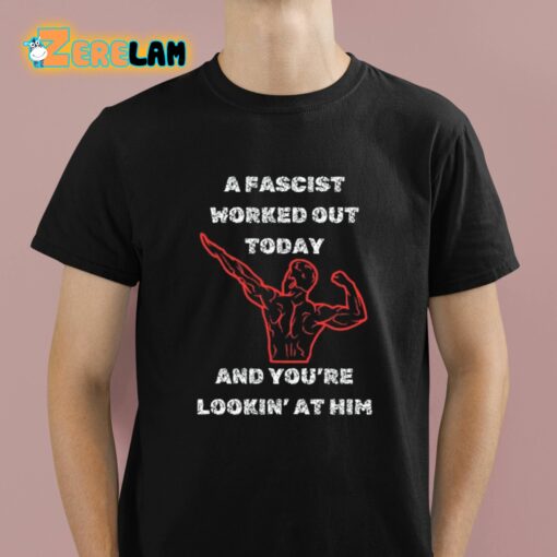 A Fascist Worked Out Today And You’re Lookin’ At Him Shirt