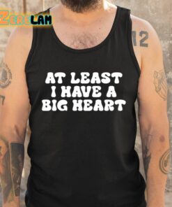 At Least I Have A Big Heart Shirt 6 1