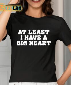 At Least I Have A Big Heart Shirt 7 1