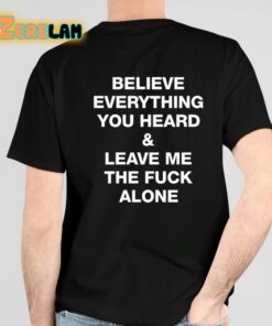 Believe Everything You Heard And Leave Me The Fuck Alone Shirt 4 1