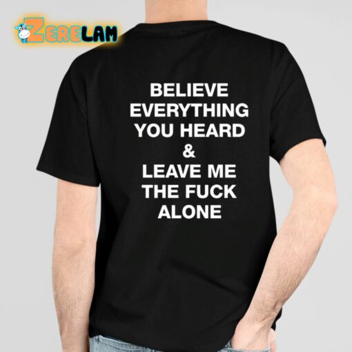 Believe Everything You Heard And Leave Me The Fuck Alone Shirt