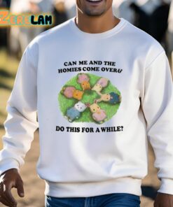 Can Me And The Homies Come Over And Do This For A While Shirt 13 1