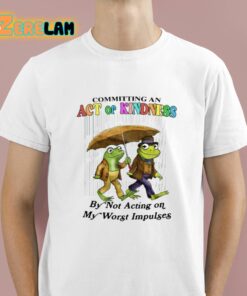 Committing An Act Of Kindness By Not Acting On My Worst Impulses Shirt 1 1